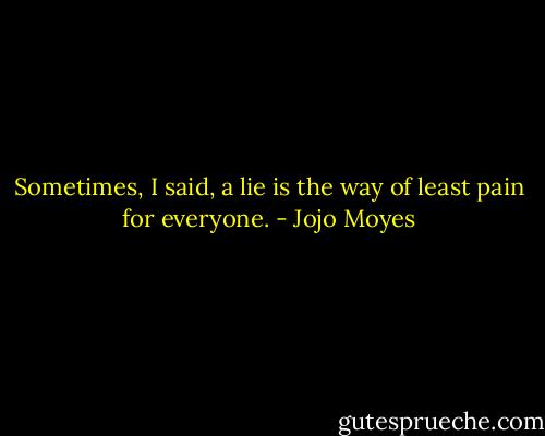 Sometimes, I said, a lie is the way of least pain for everyone. - Jojo Moyes