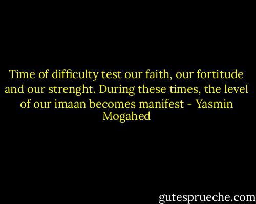 Time of difficulty test our faith, our fortitude and our strenght. During these times, the level of our imaan becomes manifest - Yasmin Mogahed