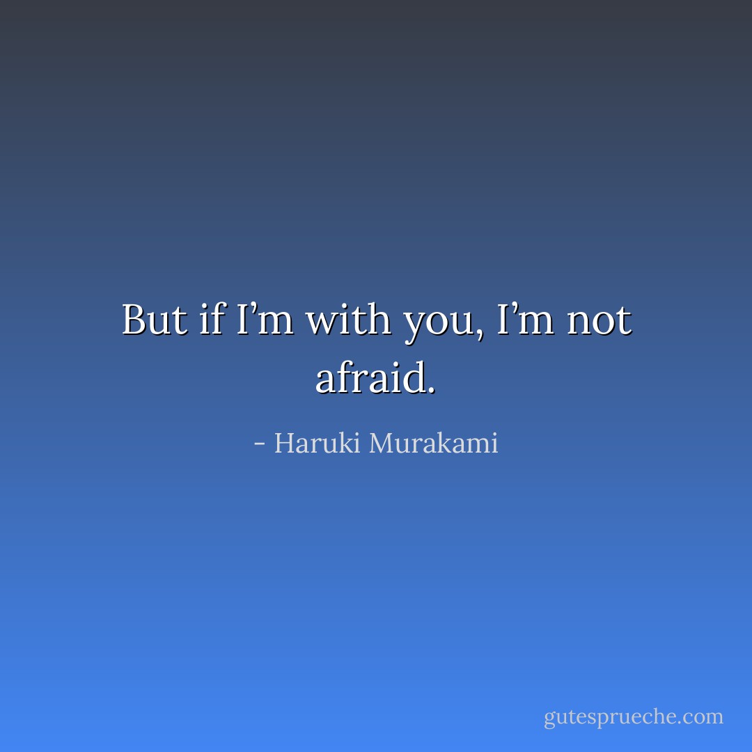 But if I’m with you, I’m not afraid. - Haruki Murakami