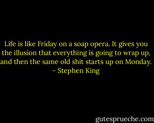 Life is like Friday on a soap opera. It gives you the illusion that everything is going to wrap up, and then the same old shit starts up on Monday. - Stephen King