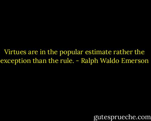 Virtues are in the popular estimate rather the exception than the rule. - Ralph Waldo Emerson