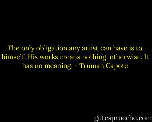 The only obligation any artist can have is to himself. His works means nothing, otherwise. It has no meaning. - Truman Capote
