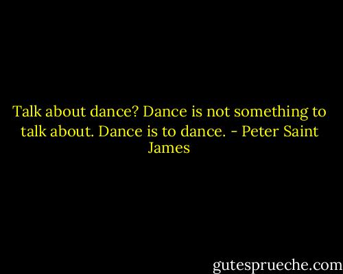 Talk about dance? Dance is not something to talk about. Dance is to dance. - Peter Saint James