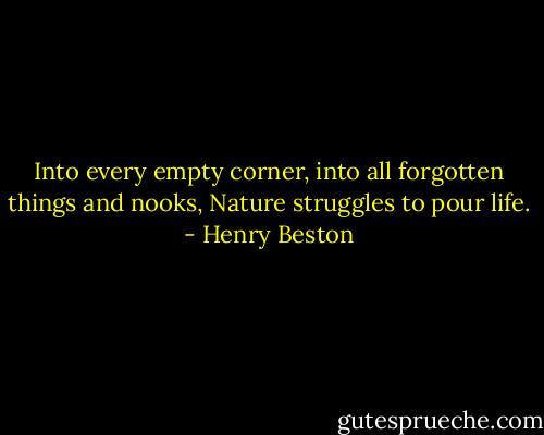 Into every empty corner, into all forgotten things and nooks, Nature struggles to pour life. - Henry Beston