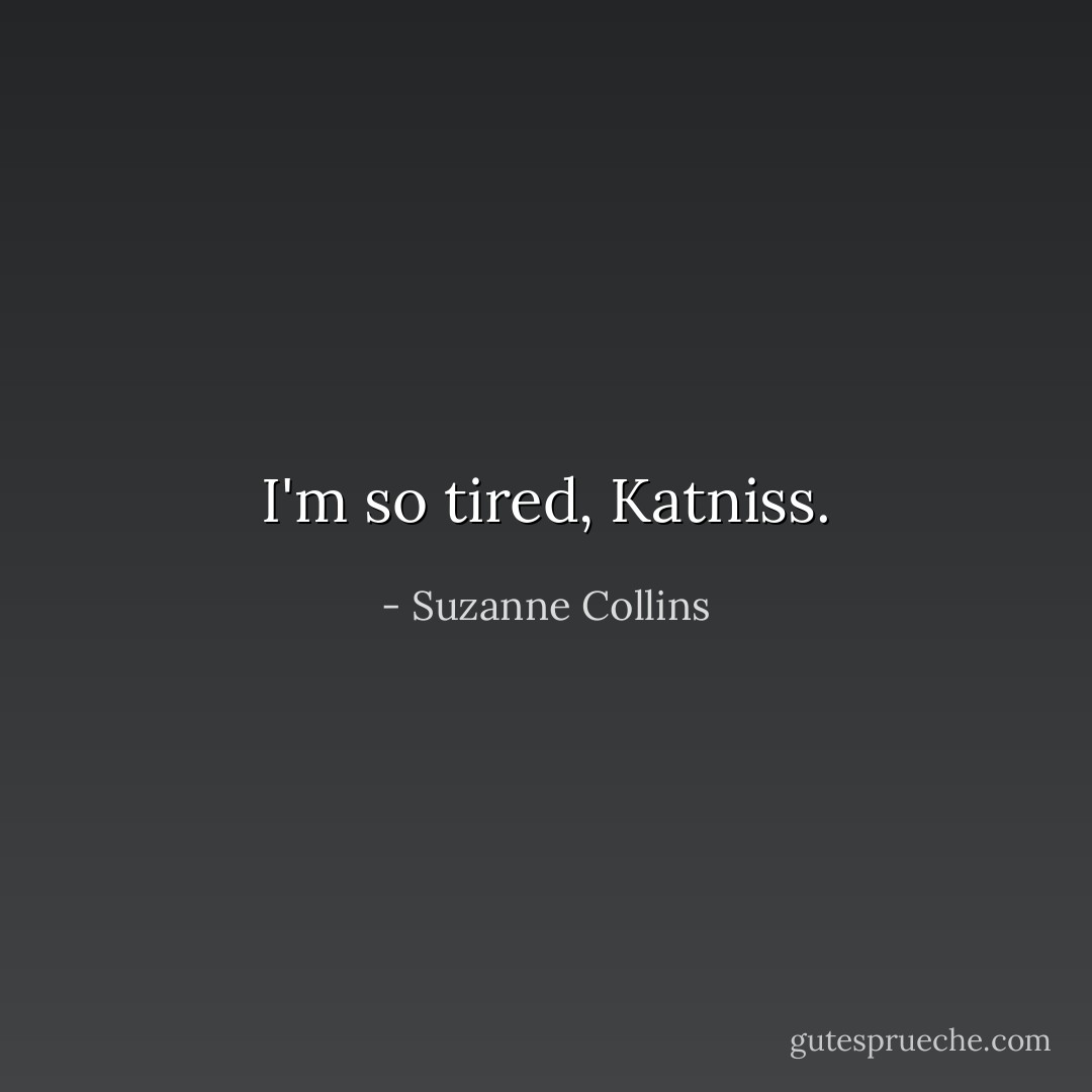 I'm so tired, Katniss. - Suzanne Collins