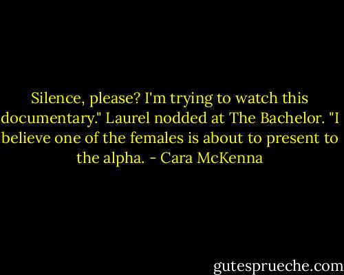 Silence, please? I'm trying to watch this documentary." Laurel nodded at The Bachelor. "I believe one of the females is about to present to the alpha. - Cara McKenna