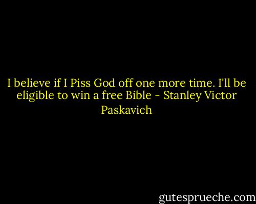 I believe if I Piss God off one more time. I'll be eligible to win a free Bible - Stanley Victor Paskavich