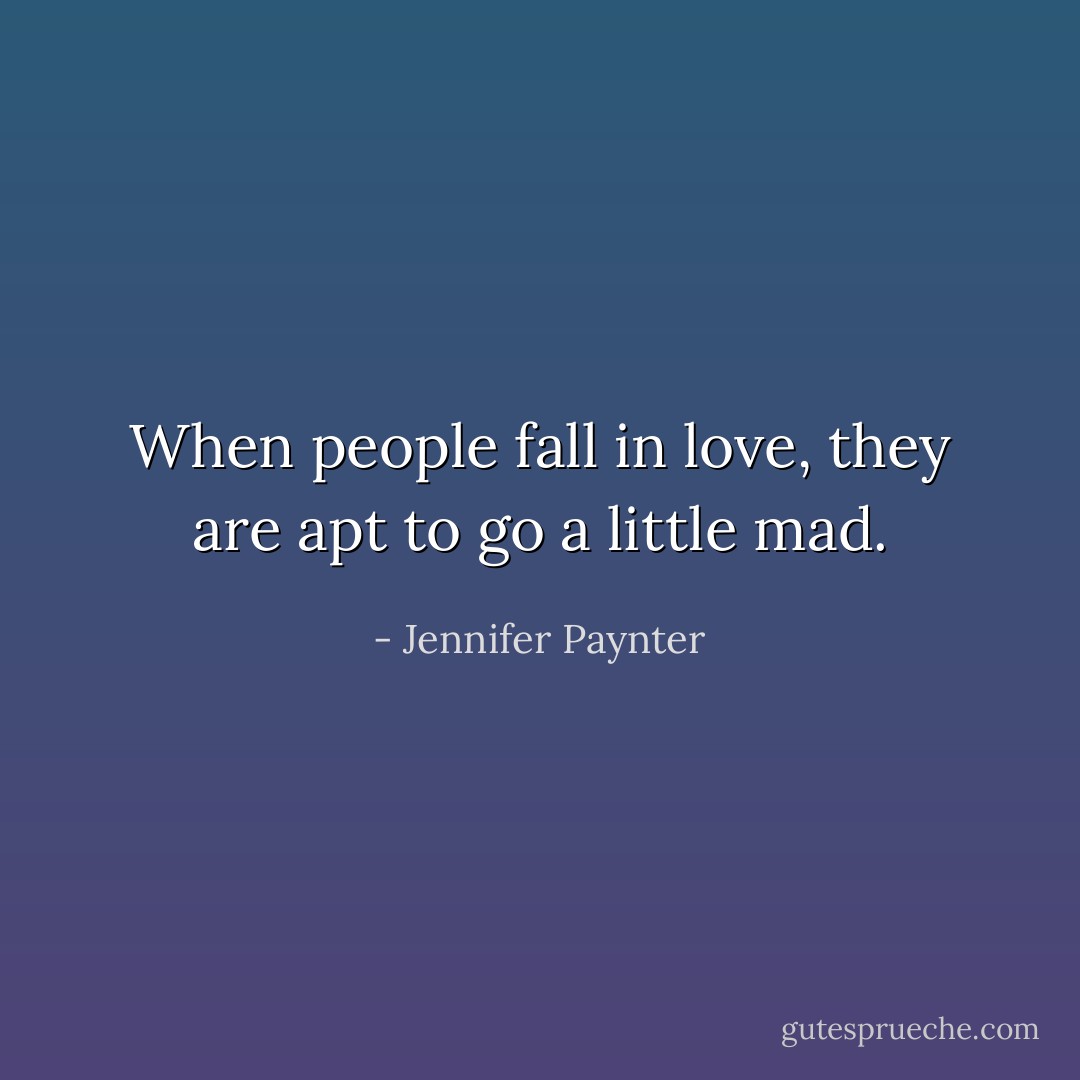 When people fall in love, they are apt to go a little mad. - Jennifer Paynter