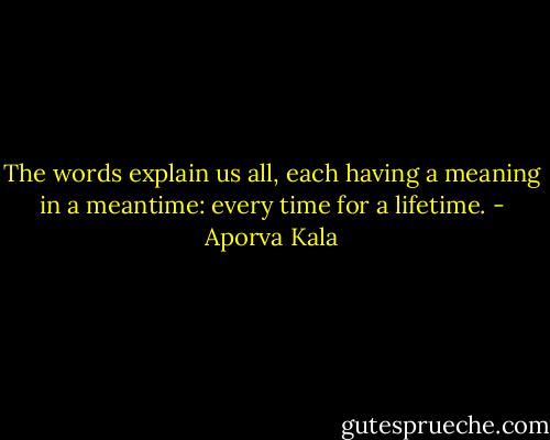 The words explain us all, each having a meaning in a meantime: every time for a lifetime. - Aporva Kala