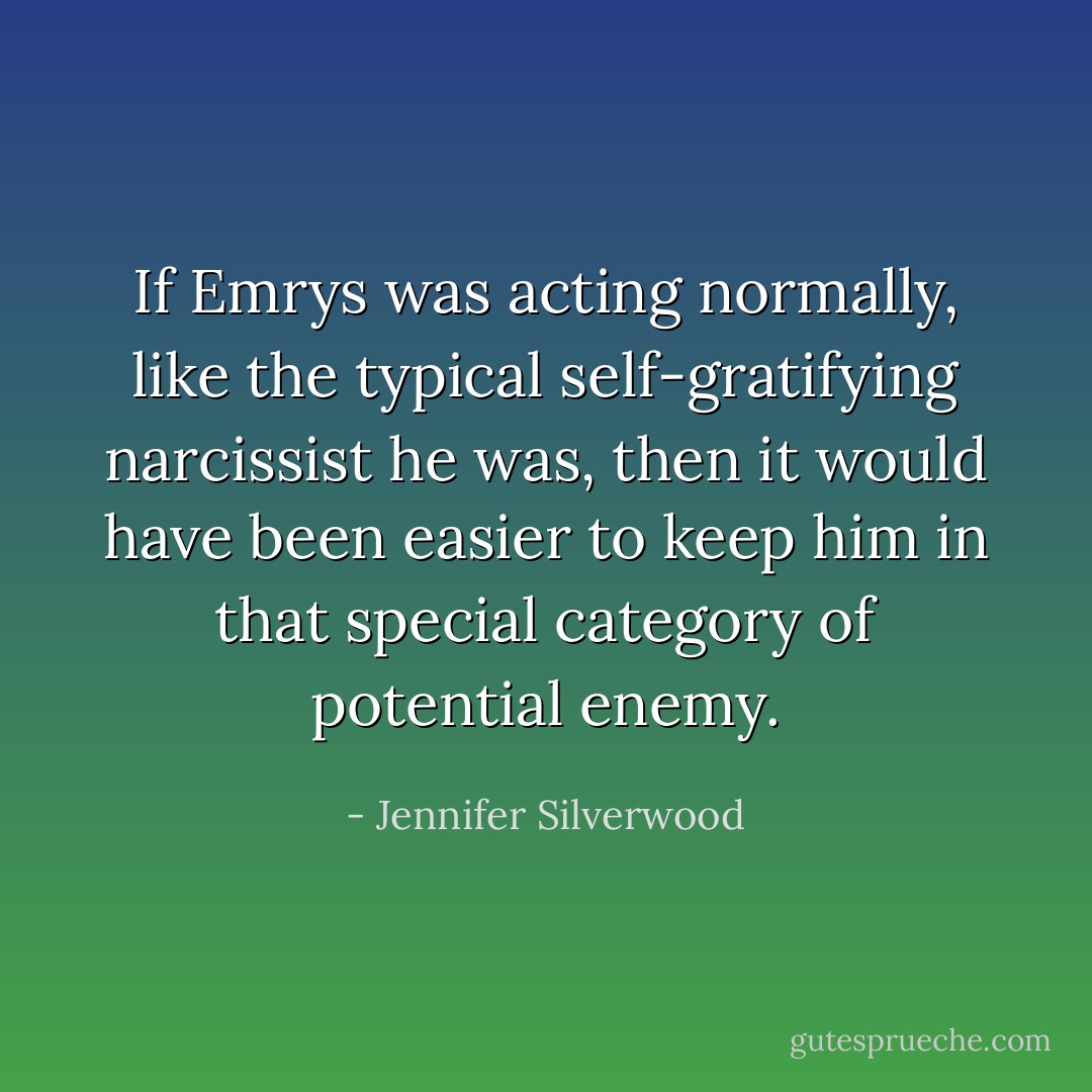 If Emrys was acting normally, like the typical self-gratifying narcissist he was, then it would have been easier to keep him in that special category of potential enemy. - Jennifer Silverwood