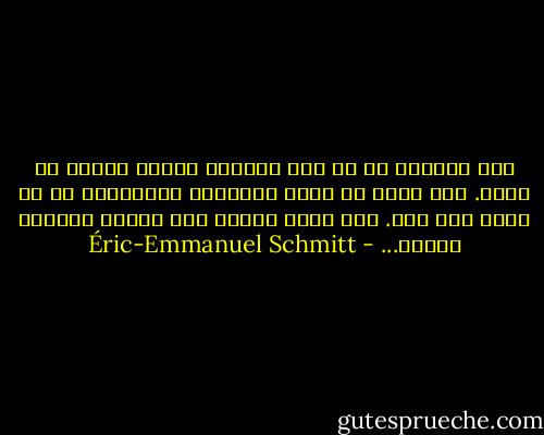 اون حيوونى كه در منه مى‌خواد ایمان بياره نه روحم. اين جسمه كه ديگه نمى‌خواد ملافه‌هاش رو از هراس خیس كنه. اين همون تمایل اون حیوون محاصره شده‌ست... - Éric-Emmanuel Schmitt
