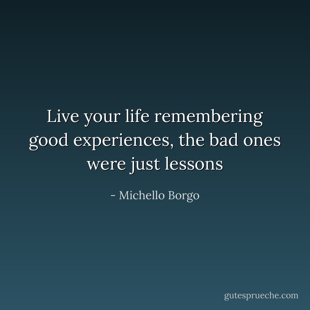 Live your life remembering good experiences, the bad ones were just lessons - Michello Borgo