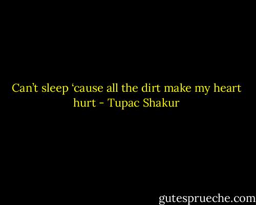 Can’t sleep ‘cause all the dirt make my heart hurt - Tupac Shakur