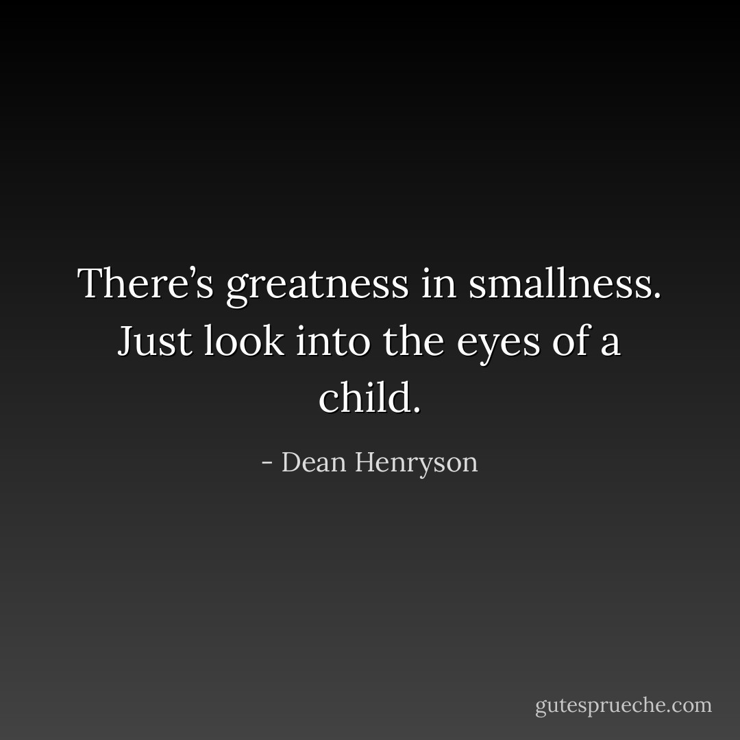 There’s greatness in smallness. Just look into the eyes of a child. - Dean Henryson