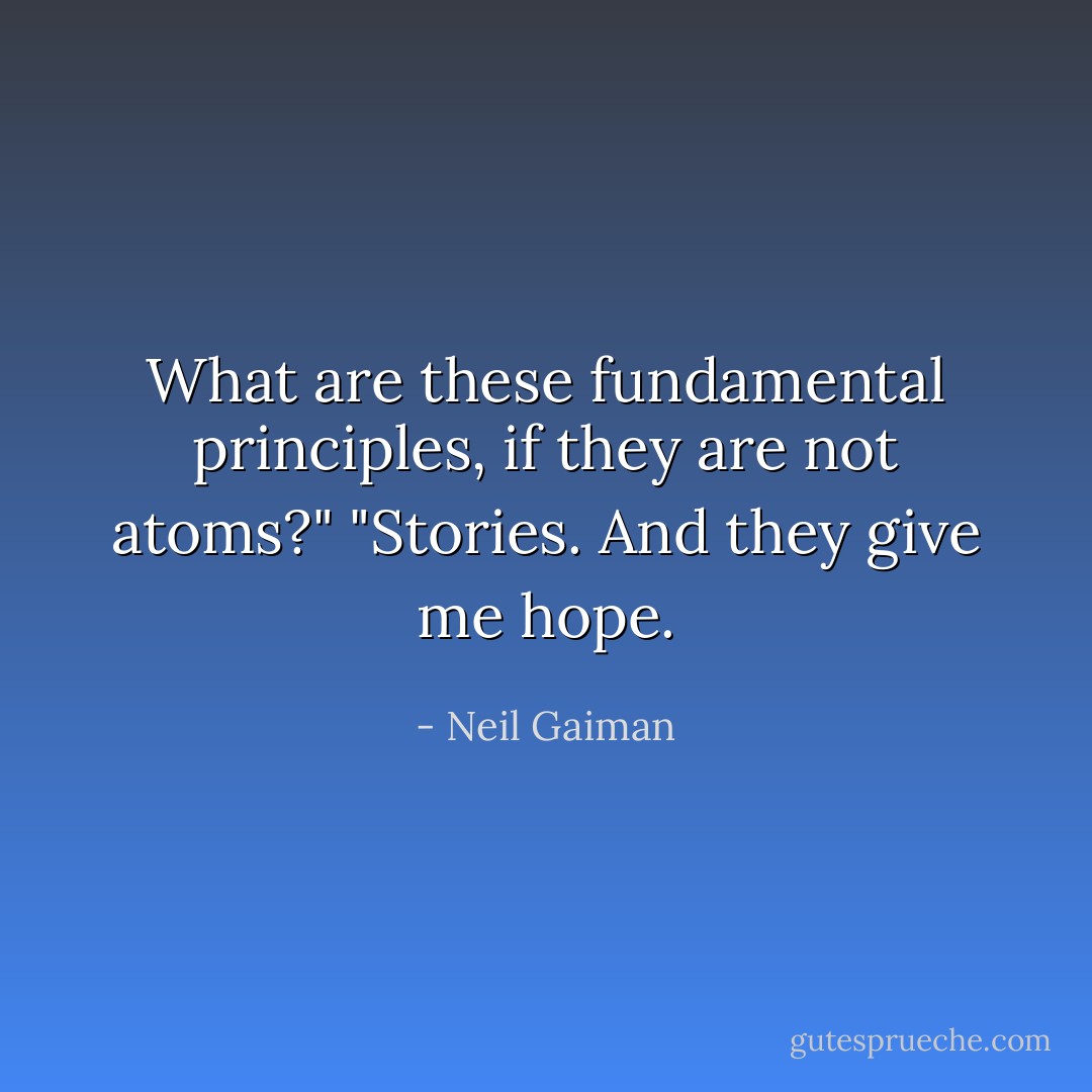 What are these fundamental principles, if they are not atoms?"<br />"Stories. And they give me hope. - Neil Gaiman