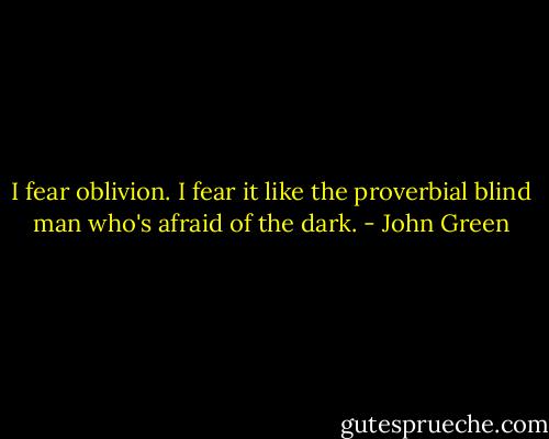 I fear oblivion. I fear it like the proverbial blind man who's afraid of the dark. - John Green