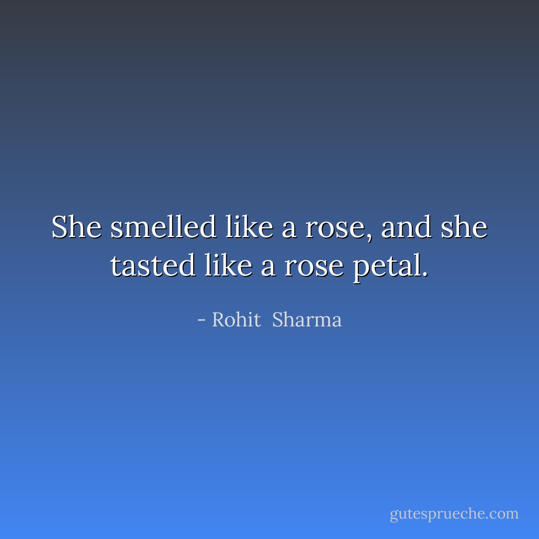 She smelled like a rose, and she tasted like a rose petal. - Rohit  Sharma