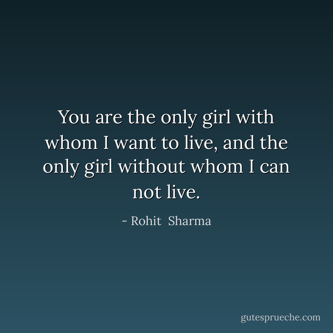 You are the only girl with whom I want to live, and the only girl without whom I can not live. - Rohit  Sharma