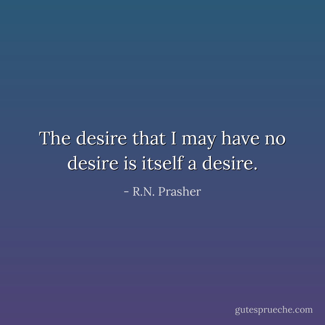 The desire that I may have no desire is itself a desire. - R.N. Prasher