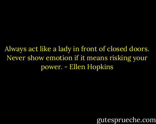 Always act like a lady in front of closed doors. Never show emotion if it means risking your power. - Ellen Hopkins