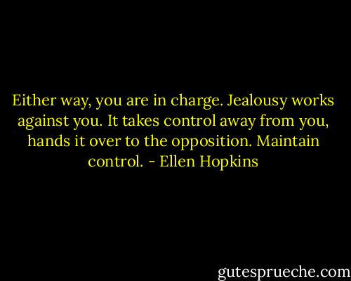 Either way, you are in charge. Jealousy works against you. It takes control away from you, hands it over to the opposition. Maintain control. - Ellen Hopkins