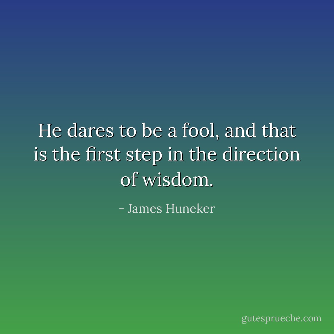 He dares to be a fool, and that is the first step in the direction of wisdom. - James Huneker