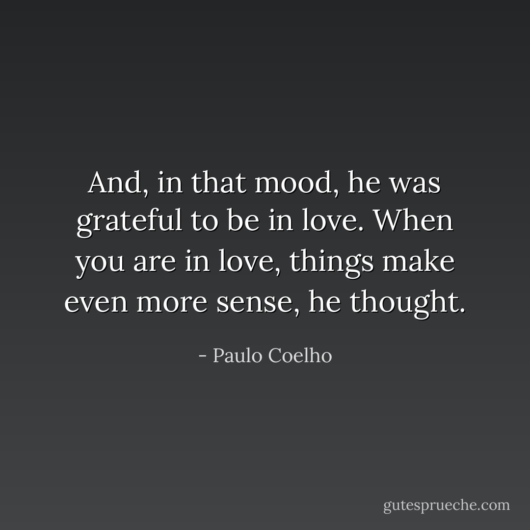 And, in that mood, he was grateful to be in love. When you are in love, things make even more sense, he thought. - Paulo Coelho