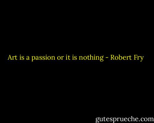 Art is a passion or it is nothing - Robert Fry