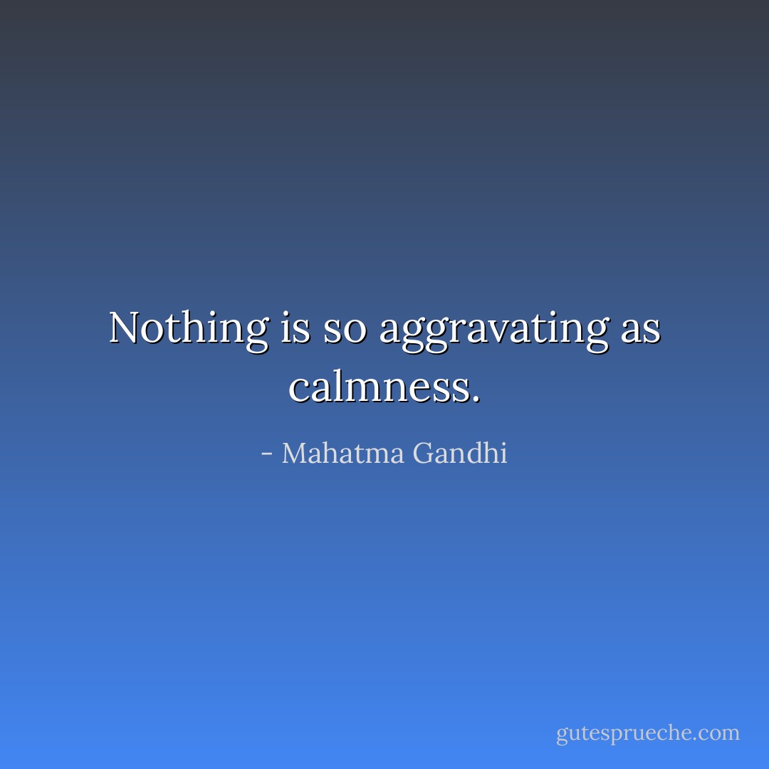 Nothing is so aggravating as calmness. - Mahatma Gandhi