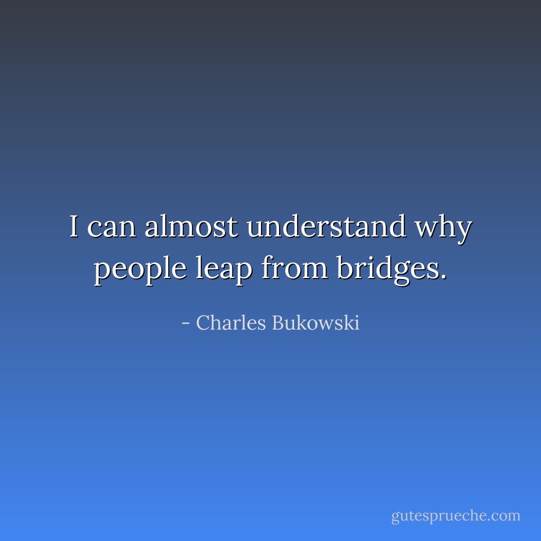 I can<br />almost understand<br />why<br />people<br />leap<br />from<br />bridges. - Charles Bukowski