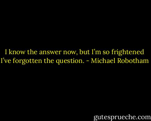 I know the answer now, but I’m so frightened I’ve forgotten the question. - Michael Robotham