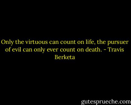Only the virtuous can count on life, the pursuer of evil can only ever count on death. - Travis Berketa