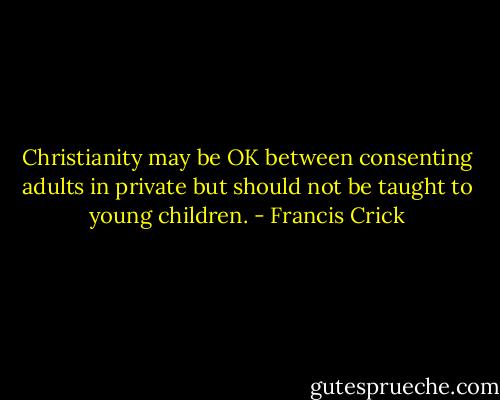 Christianity may be OK between consenting adults in private but should not be taught to young children. - Francis Crick