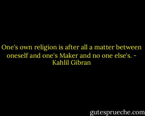 One's own religion is after all a matter between oneself and one's Maker and no one else's. - Kahlil Gibran