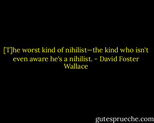 [T]he worst kind of nihilist—the kind who isn't even aware he's a nihilist. - David Foster Wallace