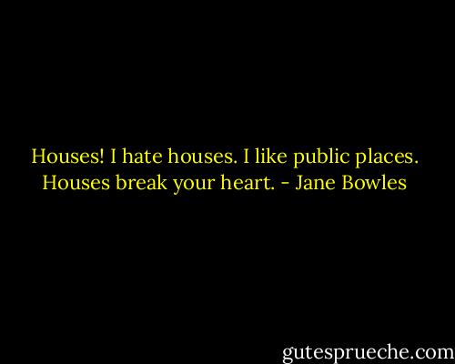 Houses! I hate houses. I like public places. Houses break your heart. - Jane Bowles
