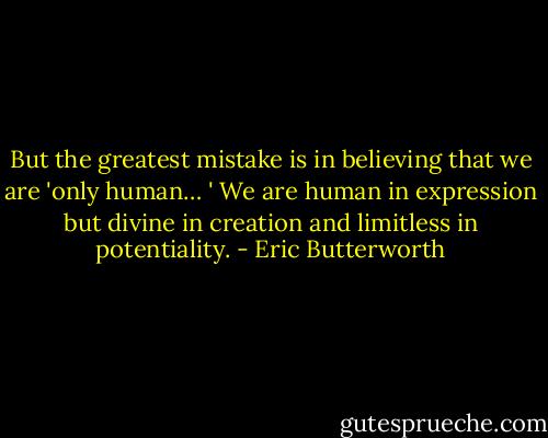 But the greatest mistake is in believing that we are 'only human… ' We are human in expression but divine in creation and limitless in potentiality. - Eric Butterworth