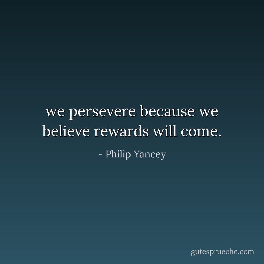 we persevere because we believe rewards will come. - Philip Yancey