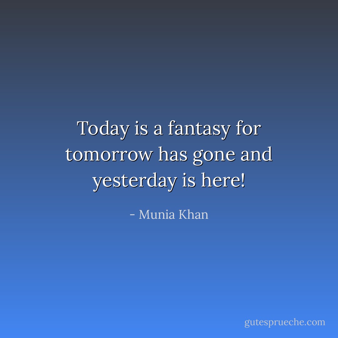 Today is a fantasy for tomorrow has gone and yesterday is here! - Munia Khan
