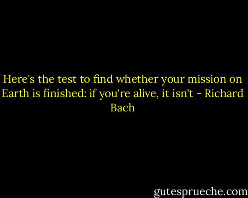 Here's the test to find whether your mission on Earth is finished: if you're alive, it isn't - Richard Bach