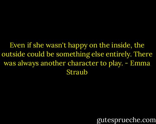 Even if she wasn't happy on the inside, the outside could be something else entirely. There was always another character to play. - Emma Straub