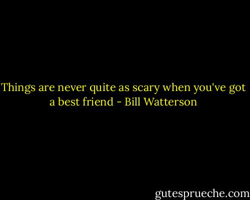Things are never quite as scary when you've got a best friend - Bill Watterson