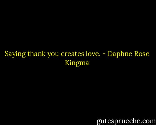 Saying thank you creates love. - Daphne Rose Kingma