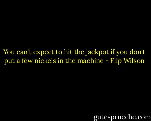 You can't expect to hit the jackpot if you don't put a few nickels in the machine - Flip Wilson