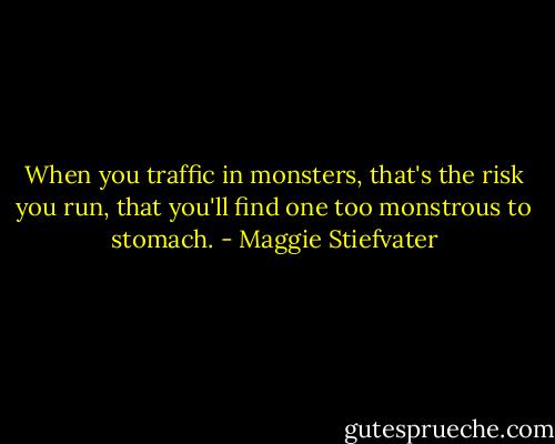 When you traffic in monsters, that's the risk you run, that you'll find one too monstrous to stomach. - Maggie Stiefvater