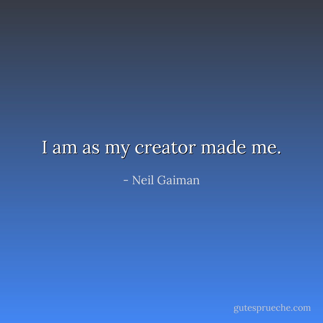 I am as my creator made me. - Neil Gaiman
