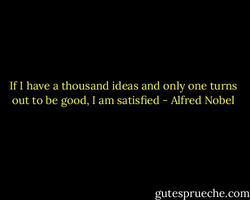 If I have a thousand ideas and only one turns out to be good, I am satisfied - Alfred Nobel