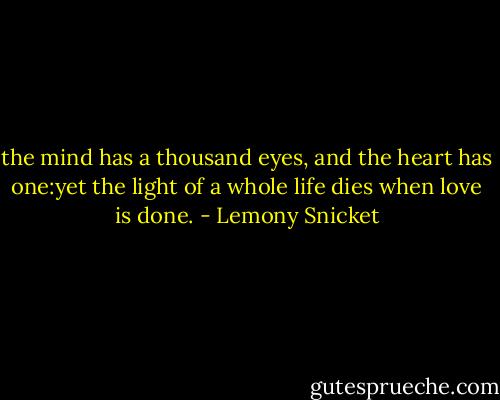 the mind has a thousand eyes, and the heart has one:yet the light of a whole life dies when love is done. - Lemony Snicket