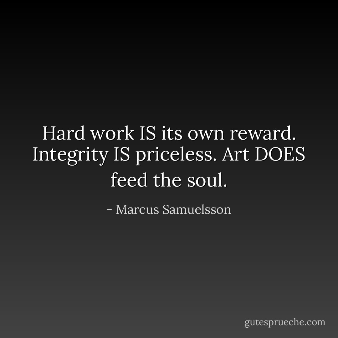 Hard work IS its own reward. Integrity IS priceless. Art DOES feed the soul. - Marcus Samuelsson