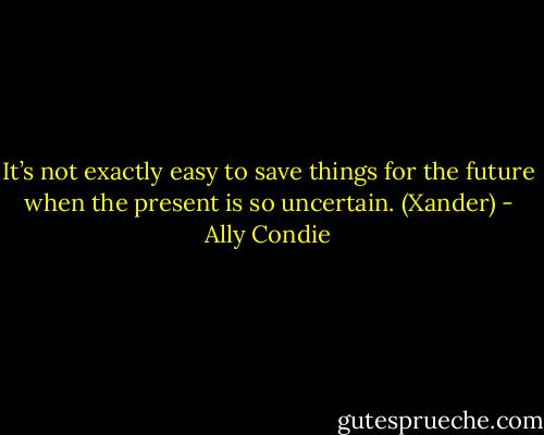It’s not exactly easy to save things for the future when the present is so uncertain. (Xander) - Ally Condie